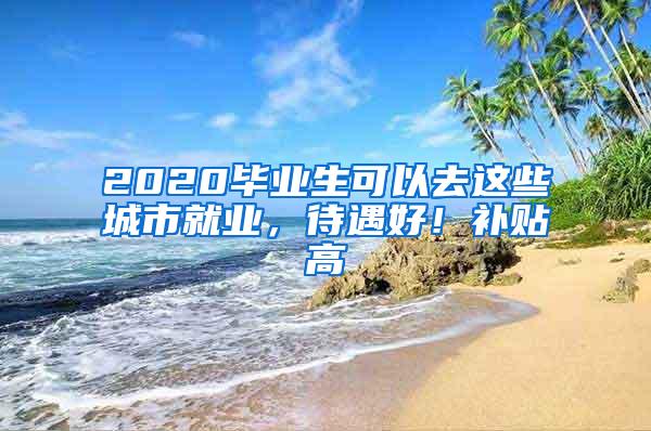 2020毕业生可以去这些城市就业，待遇好！补贴高