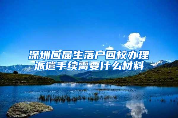 深圳应届生落户回校办理派遣手续需要什么材料