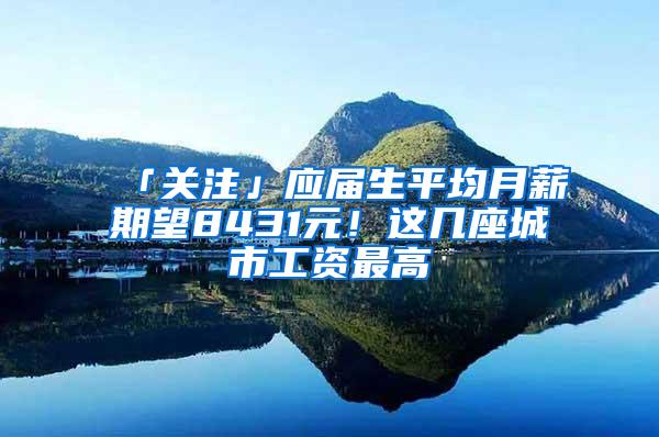 「关注」应届生平均月薪期望8431元！这几座城市工资最高