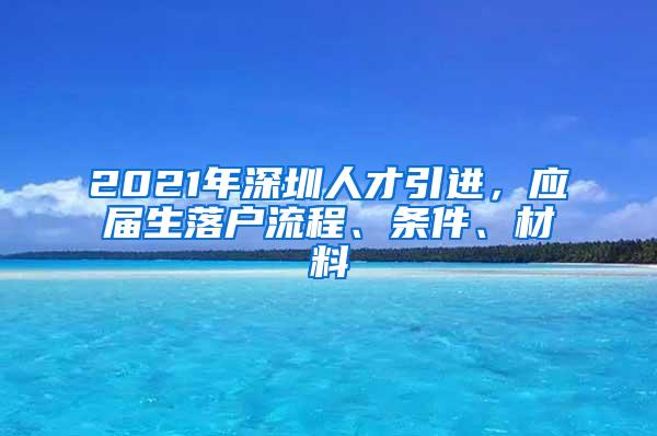 2021年深圳人才引进，应届生落户流程、条件、材料