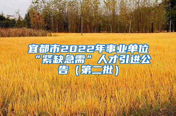 宜都市2022年事业单位“紧缺急需”人才引进公告（第二批）