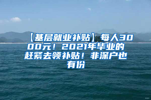 【基层就业补贴】每人3000元！2021年毕业的赶紧去领补贴！非深户也有份