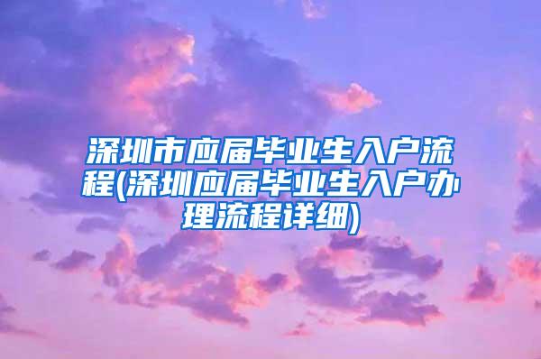 深圳市应届毕业生入户流程(深圳应届毕业生入户办理流程详细)