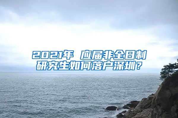 2021年 应届非全日制研究生如何落户深圳？