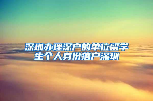 深圳办理深户的单位留学生个人身份落户深圳