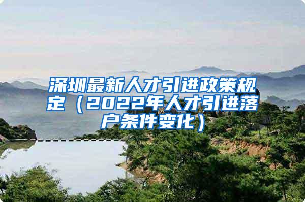 深圳最新人才引进政策规定（2022年人才引进落户条件变化）