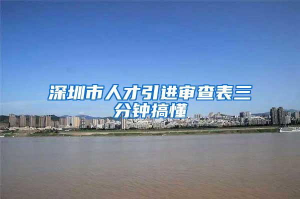 深圳市人才引进审查表三分钟搞懂