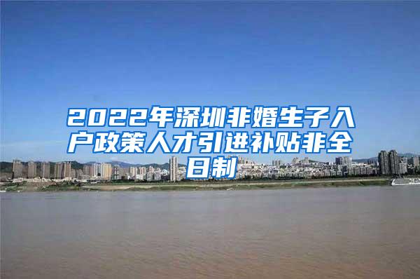 2022年深圳非婚生子入户政策人才引进补贴非全日制