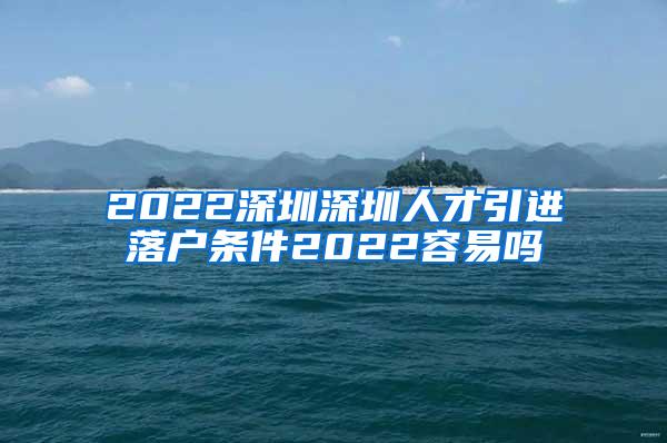 2022深圳深圳人才引进落户条件2022容易吗