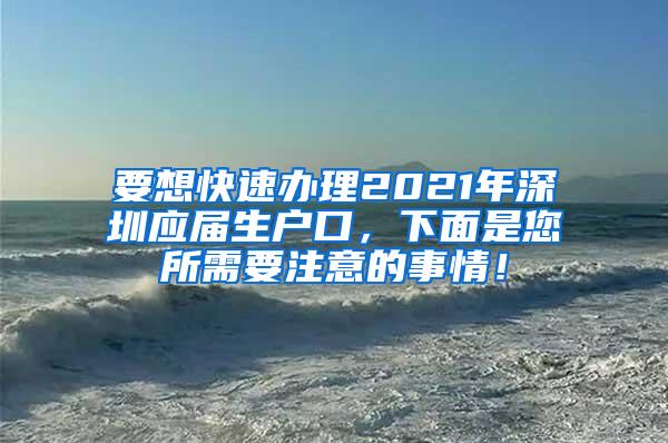 要想快速办理2021年深圳应届生户口，下面是您所需要注意的事情！