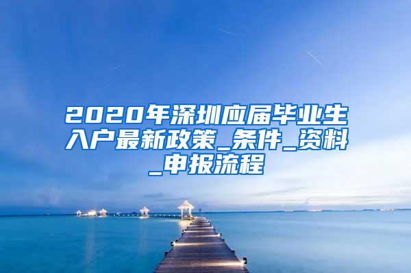 2020年深圳应届毕业生入户最新政策_条件_资料_申报流程