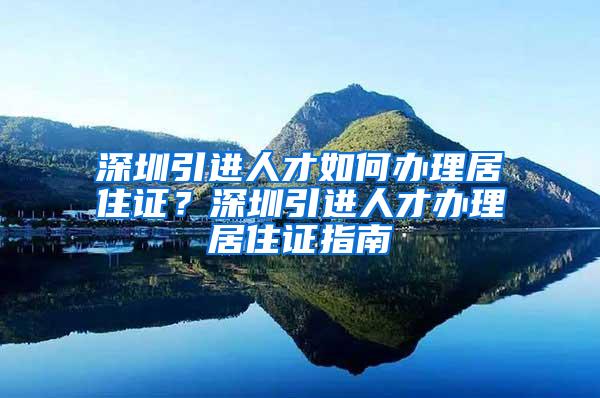 深圳引进人才如何办理居住证？深圳引进人才办理居住证指南