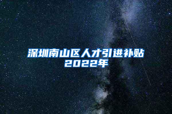 深圳南山区人才引进补贴2022年