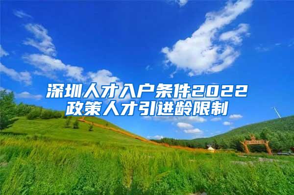 深圳人才入户条件2022政策人才引进龄限制