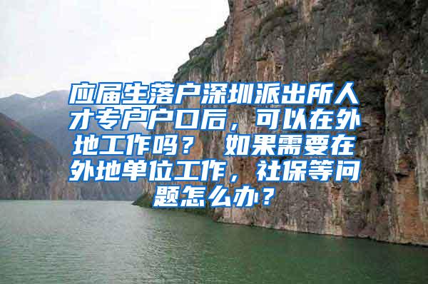 应届生落户深圳派出所人才专户户口后，可以在外地工作吗？ 如果需要在外地单位工作，社保等问题怎么办？