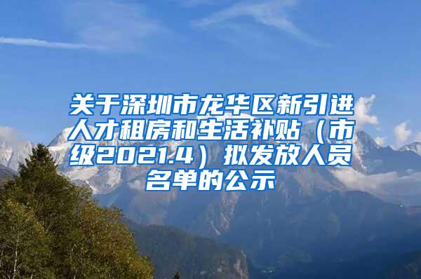 关于深圳市龙华区新引进人才租房和生活补贴（市级2021.4）拟发放人员名单的公示