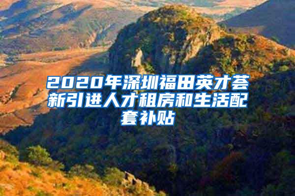 2020年深圳福田英才荟新引进人才租房和生活配套补贴