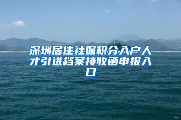 深圳居住社保积分入户人才引进档案接收函申报入口