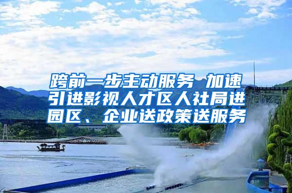 跨前一步主动服务 加速引进影视人才区人社局进园区、企业送政策送服务