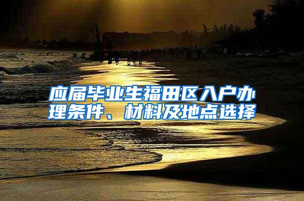 应届毕业生福田区入户办理条件、材料及地点选择