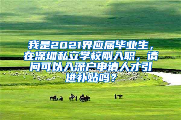 我是2021界应届毕业生，在深圳私立学校刚入职，请问可以入深户申请人才引进补贴吗？