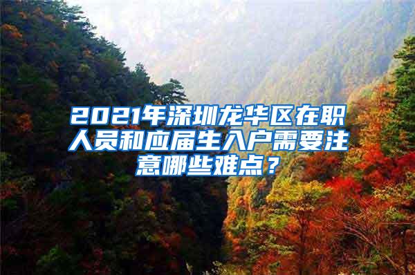 2021年深圳龙华区在职人员和应届生入户需要注意哪些难点？