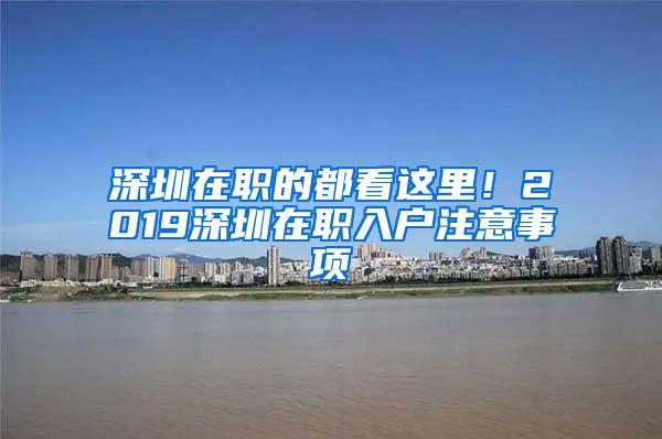 深圳在职的都看这里！2019深圳在职入户注意事项