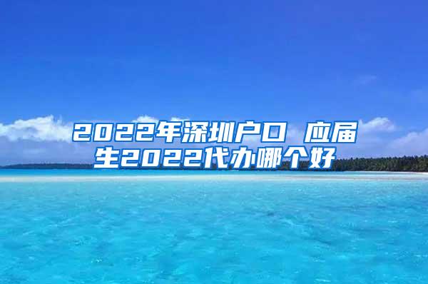 2022年深圳户口 应届生2022代办哪个好