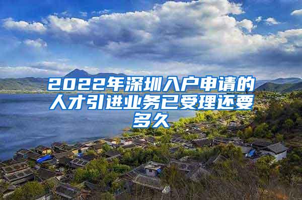 2022年深圳入户申请的人才引进业务已受理还要多久