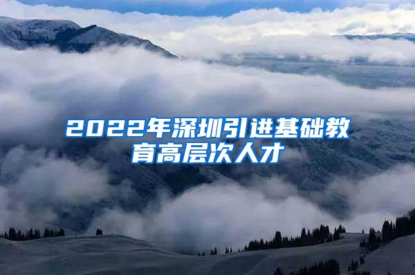 2022年深圳引进基础教育高层次人才