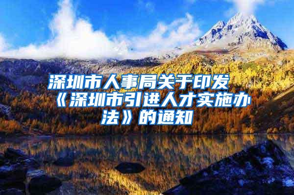 深圳市人事局关于印发《深圳市引进人才实施办法》的通知