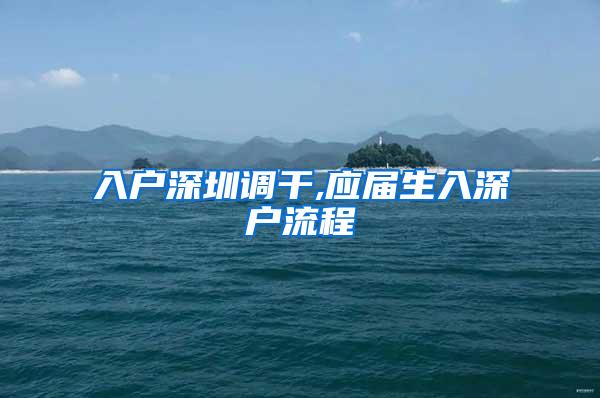 入户深圳调干,应届生入深户流程