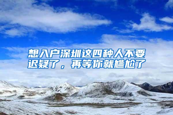 想入户深圳这四种人不要迟疑了，再等你就尴尬了