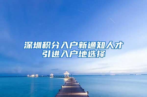 深圳积分入户新通知人才引进入户地选择