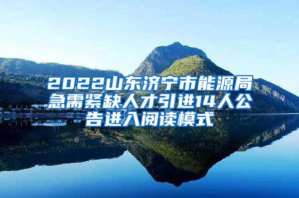 2022山东济宁市能源局急需紧缺人才引进14人公告进入阅读模式