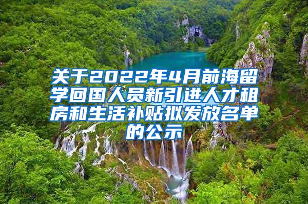 关于2022年4月前海留学回国人员新引进人才租房和生活补贴拟发放名单的公示