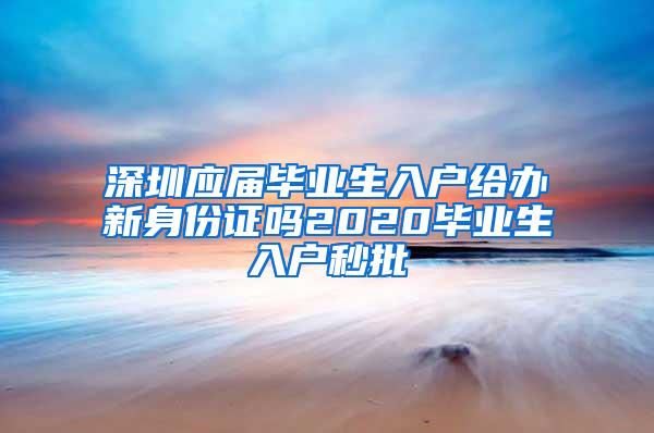 深圳应届毕业生入户给办新身份证吗2020毕业生入户秒批