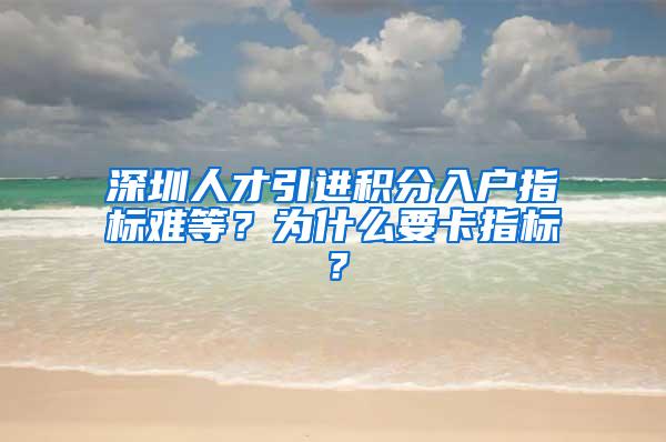 深圳人才引进积分入户指标难等？为什么要卡指标？