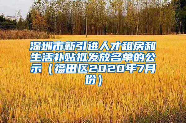 深圳市新引进人才租房和生活补贴拟发放名单的公示（福田区2020年7月份）