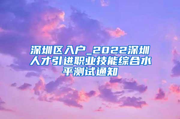 深圳区入户_2022深圳人才引进职业技能综合水平测试通知