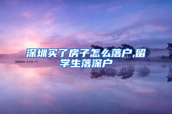 深圳买了房子怎么落户,留学生落深户