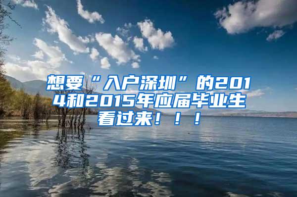 想要“入户深圳”的2014和2015年应届毕业生看过来！！！