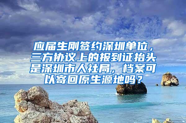 应届生刚签约深圳单位，三方协议上的报到证抬头是深圳市人社局，档案可以寄回原生源地吗？