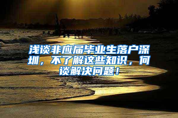 浅谈非应届毕业生落户深圳，不了解这些知识，何谈解决问题！