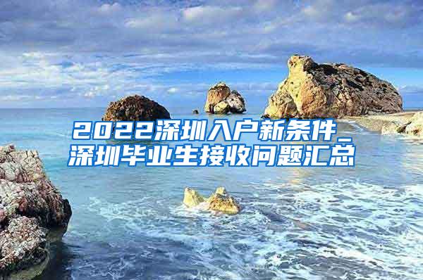 2022深圳入户新条件_深圳毕业生接收问题汇总