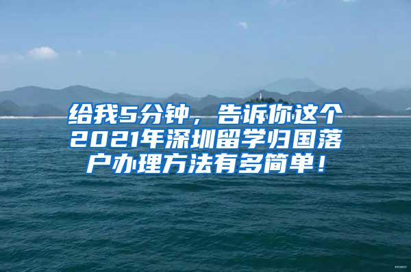 给我5分钟，告诉你这个2021年深圳留学归国落户办理方法有多简单！