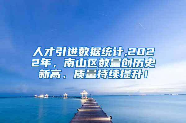 人才引进数据统计,2022年，南山区数量创历史新高、质量持续提升！