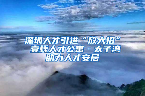 深圳人才引进“放大招” 壹栈人才公寓·太子湾助力人才安居