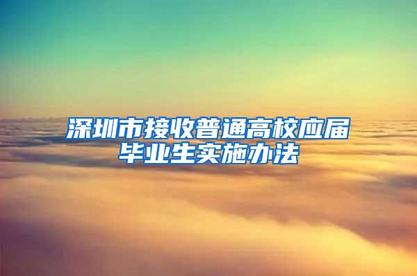 深圳市接收普通高校应届毕业生实施办法