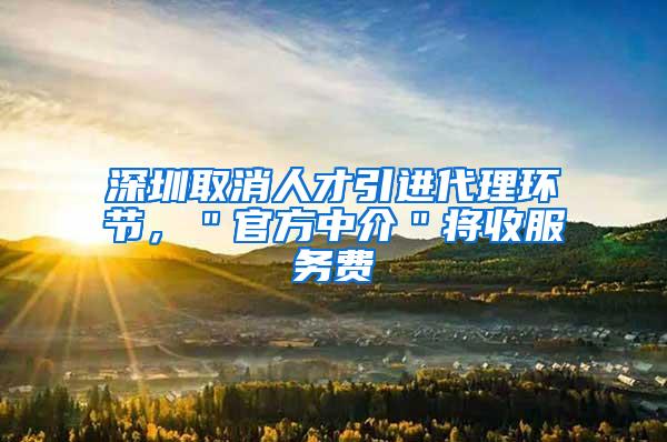 深圳取消人才引进代理环节，＂官方中介＂将收服务费